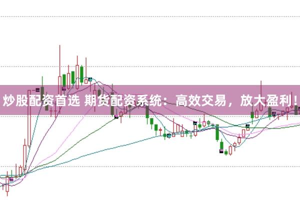 炒股配资首选 期货配资系统：高效交易，放大盈利！