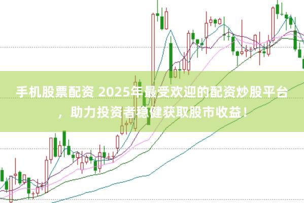 手机股票配资 2025年最受欢迎的配资炒股平台，助力投资者稳健获取股市收益！