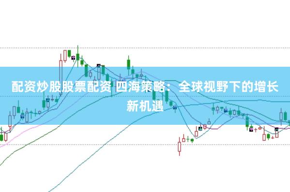配资炒股股票配资 四海策略:全球视野下的增长新机遇