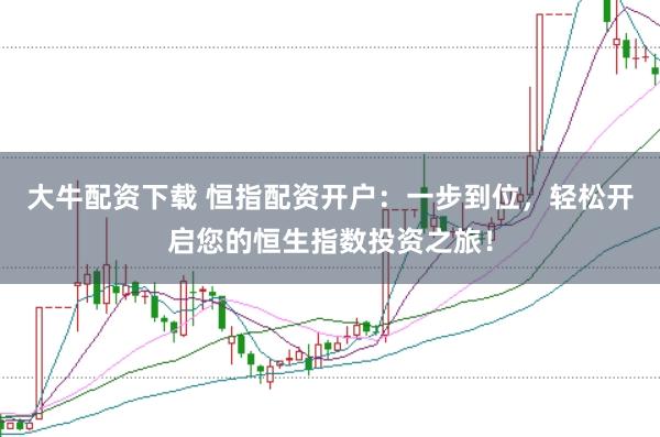 大牛配资下载 恒指配资开户:一步到位,轻松开启您的恒生指数投资之旅!