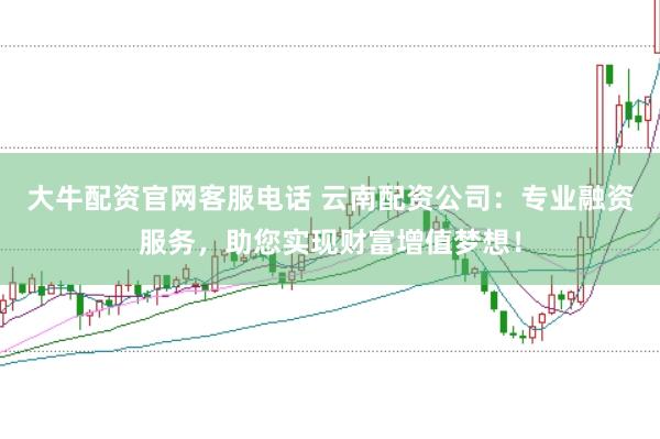 大牛配资官网客服电话 云南配资公司:专业融资服务,助您实现财富增值梦想!