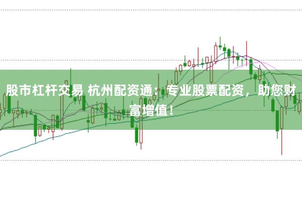 股市杠杆交易 杭州配资通：专业股票配资，助您财富增值！