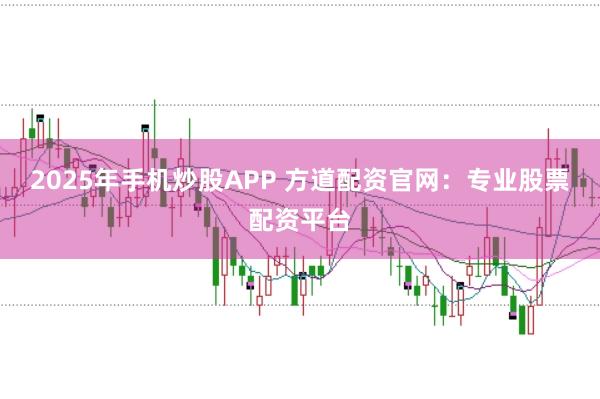 2025年手机炒股APP 方道配资官网：专业股票配资平台
