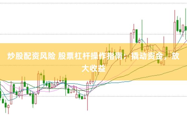 炒股配资风险 股票杠杆操作指南:撬动资金,放大收益