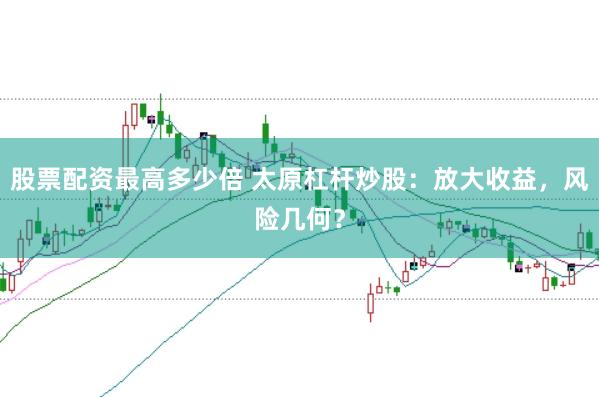 股票配资最高多少倍 太原杠杆炒股:放大收益,风险几何?