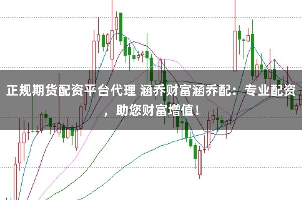正规期货配资平台代理 涵乔财富涵乔配:专业配资,助您财富增值!