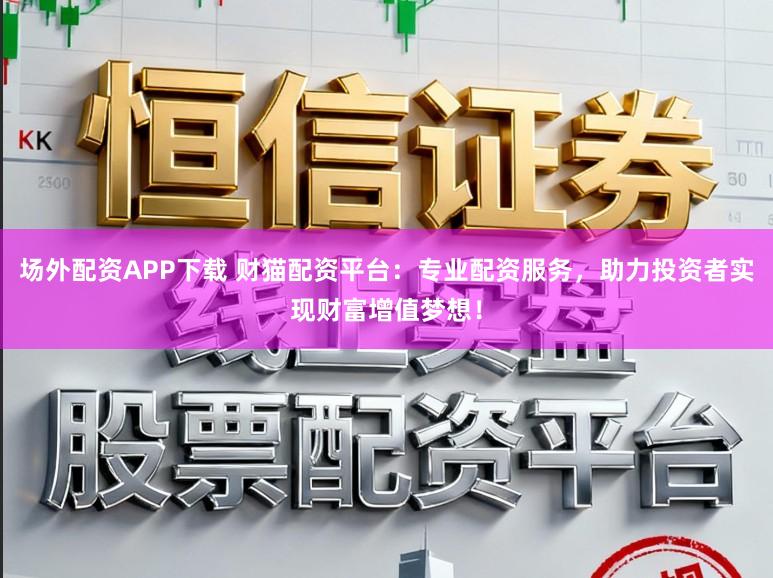 场外配资APP下载 财猫配资平台：专业配资服务，助力投资者实现财富增值梦想！