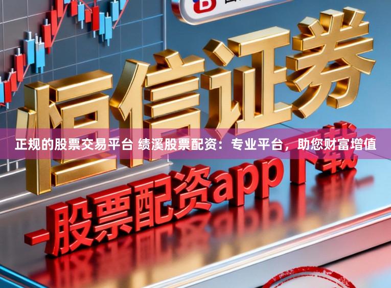 正规的股票交易平台 绩溪股票配资:专业平台,助您财富增值