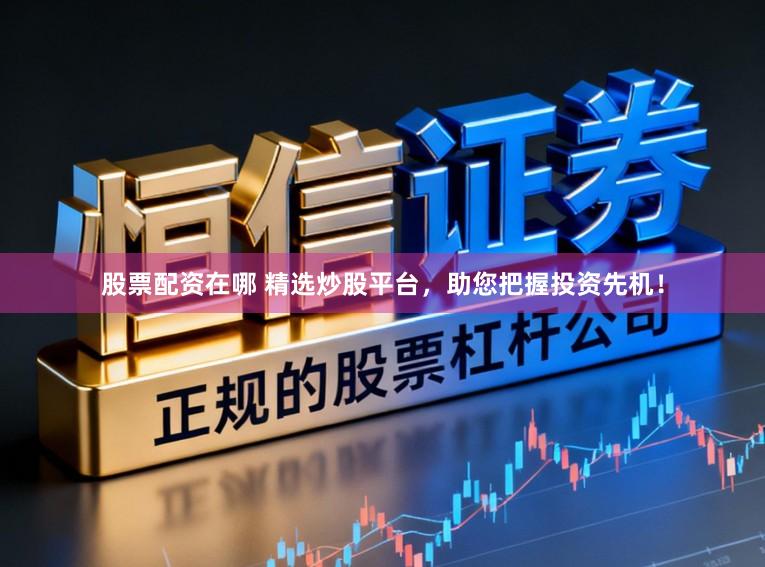 股票配资在哪 精选炒股平台，助您把握投资先机！