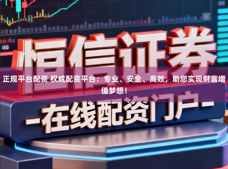正规平台配资 权威配资平台:专业、安全、高效,助您实现财富增值梦想!