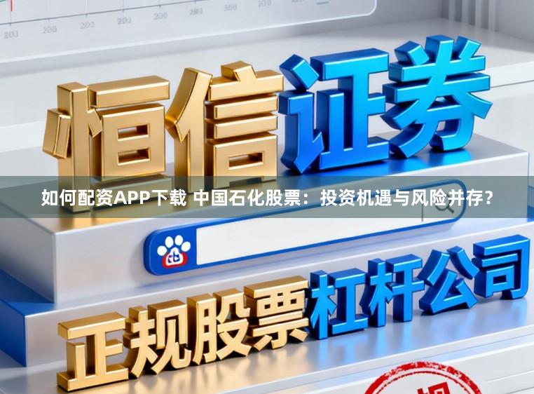如何配资APP下载 中国石化股票：投资机遇与风险并存？