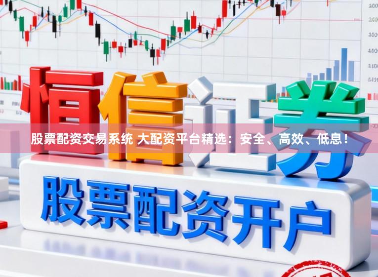 股票配资交易系统 大配资平台精选：安全、高效、低息！