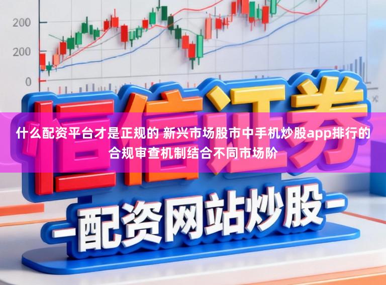 什么配资平台才是正规的 新兴市场股市中手机炒股app排行的合规审查机制结合不同市场阶