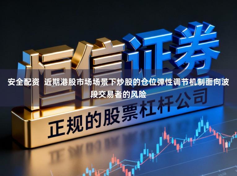 安全配资  近期港股市场场景下炒股的仓位弹性调节机制面向波段交易者的风险