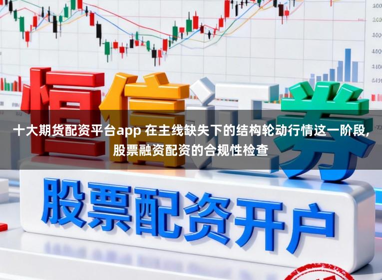 十大期货配资平台app 在主线缺失下的结构轮动行情这一阶段，股票融资配资的合规性检查