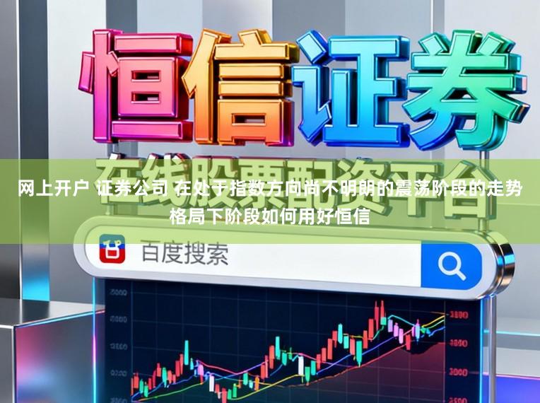 网上开户 证券公司 在处于指数方向尚不明朗的震荡阶段的走势格局下阶段如何用好恒信