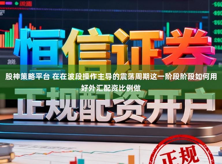 股神策略平台 在在波段操作主导的震荡周期这一阶段阶段如何用好外汇配资比例做