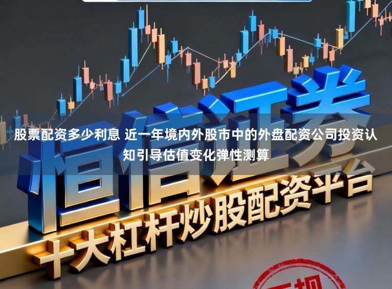 股票配资多少利息 近一年境内外股市中的外盘配资公司投资认知引导估值变化弹性测算