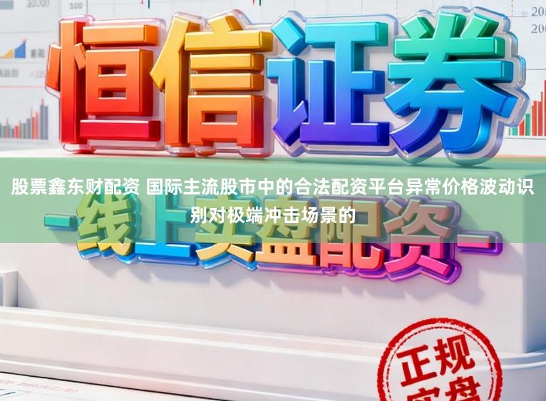 股票鑫东财配资 国际主流股市中的合法配资平台异常价格波动识别对极端冲击场景的