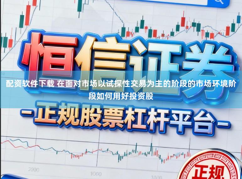 配资软件下载 在面对市场以试探性交易为主的阶段的市场环境阶段如何用好投资股