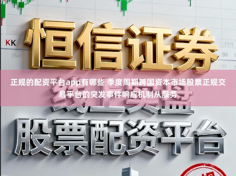 正规的配资平台app有哪些 季度周期跨国资本市场股票正规交易平台的突发事件响应机制从服务