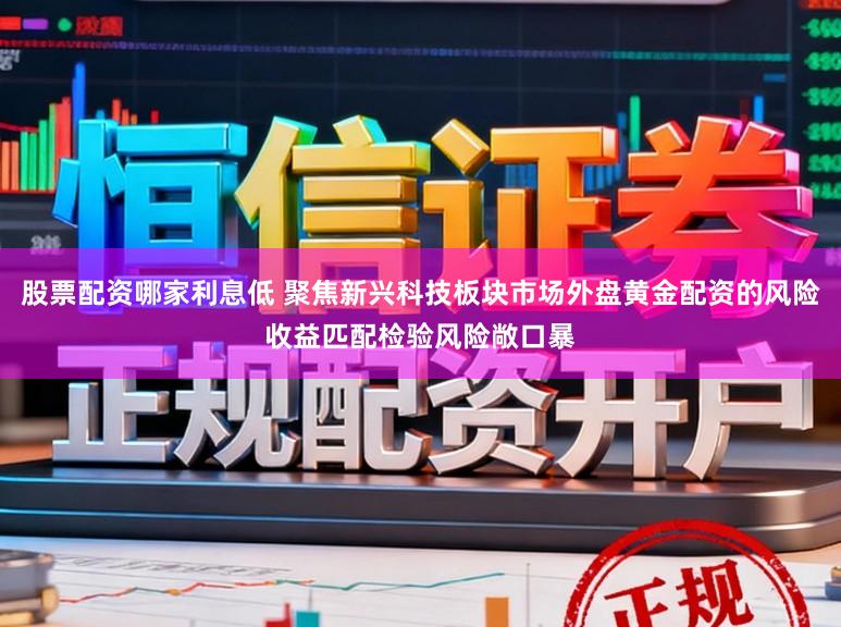 股票配资哪家利息低 聚焦新兴科技板块市场外盘黄金配资的风险收益匹配检验风险敞口暴