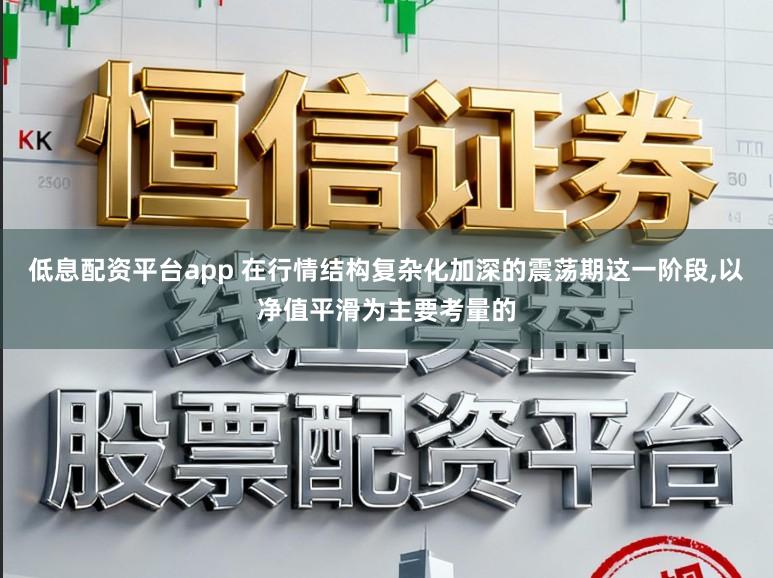 低息配资平台app 在行情结构复杂化加深的震荡期这一阶段，以净值平滑为主要考量的