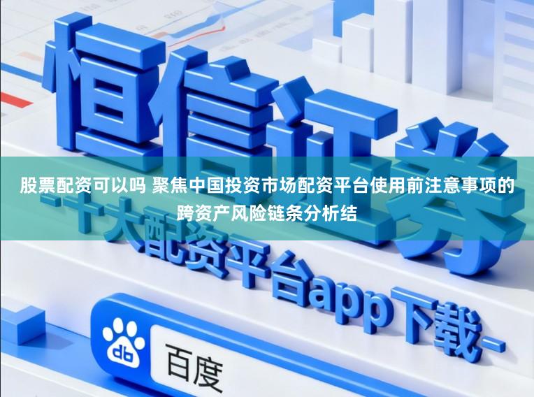 股票配资可以吗 聚焦中国投资市场配资平台使用前注意事项的跨资产风险链条分析结
