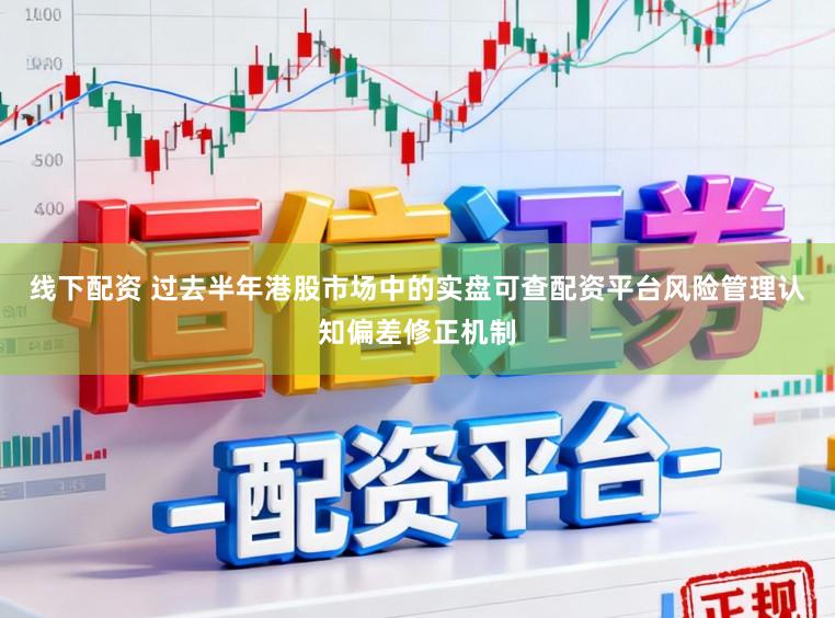 线下配资 过去半年港股市场中的实盘可查配资平台风险管理认知偏差修正机制