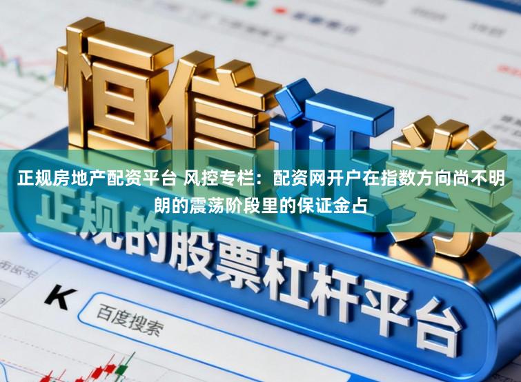 正规房地产配资平台 风控专栏：配资网开户在指数方向尚不明朗的震荡阶段里的保证金占