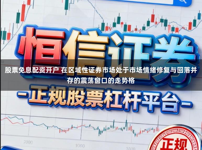 股票免息配资开户 在区域性证券市场处于市场情绪修复与回落并存的震荡窗口的走势格