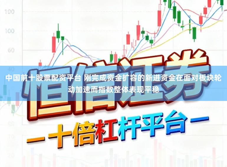 中国前十股票配资平台 刚完成资金扩容的新进资金在面对板块轮动加速而指数整体表现平稳