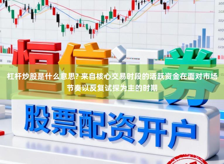 杠杆炒股是什么意思? 来自核心交易时段的活跃资金在面对市场节奏以反复试探为主的时期