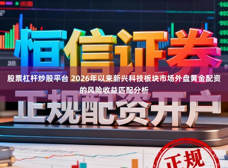股票杠杆炒股平台 2026年以来新兴科技板块市场外盘黄金配资的风险收益匹配分析