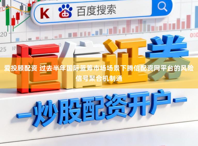 爱投顾配资 过去半年国际蓝筹市场场景下腾信配资网平台的风险信号聚合机制通