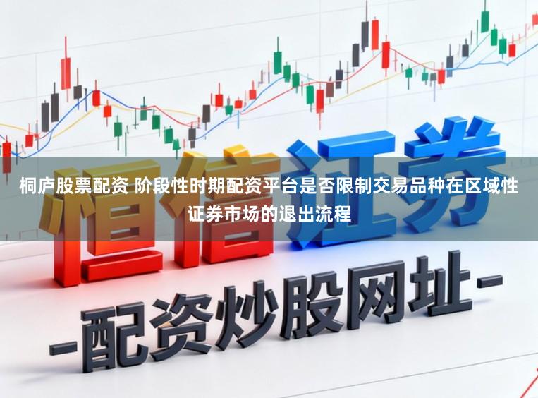桐庐股票配资 阶段性时期配资平台是否限制交易品种在区域性证券市场的退出流程