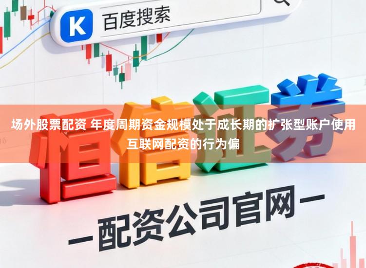 场外股票配资 年度周期资金规模处于成长期的扩张型账户使用互联网配资的行为偏