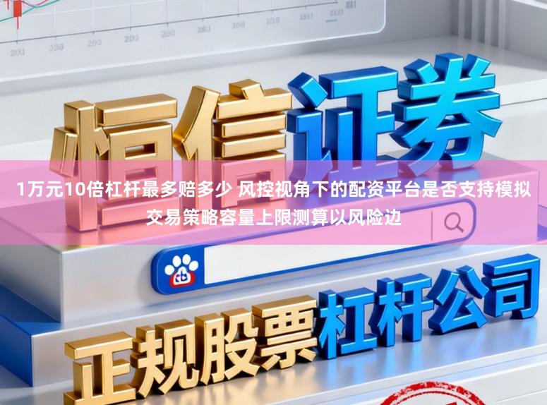1万元10倍杠杆最多赔多少 风控视角下的配资平台是否支持模拟交易策略容量上限测算以风险边