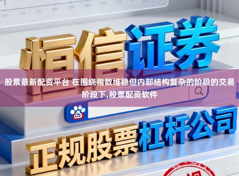 股票最新配资平台 在围绕指数维稳但内部结构复杂的阶段的交易阶段下，股票配资软件