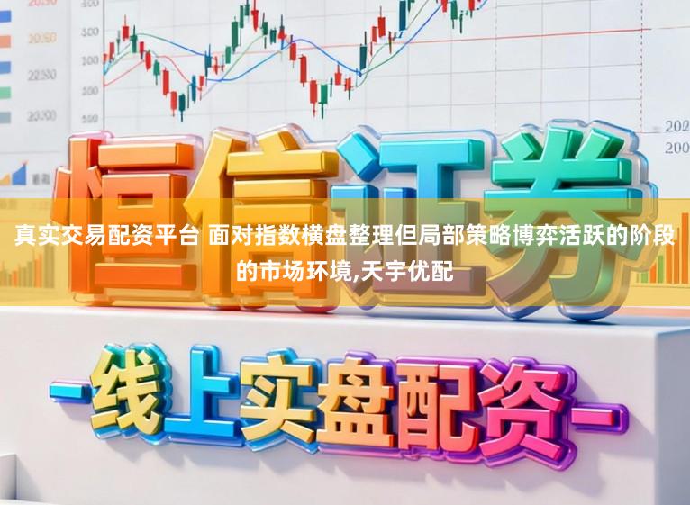 真实交易配资平台 面对指数横盘整理但局部策略博弈活跃的阶段的市场环境，天宇优配