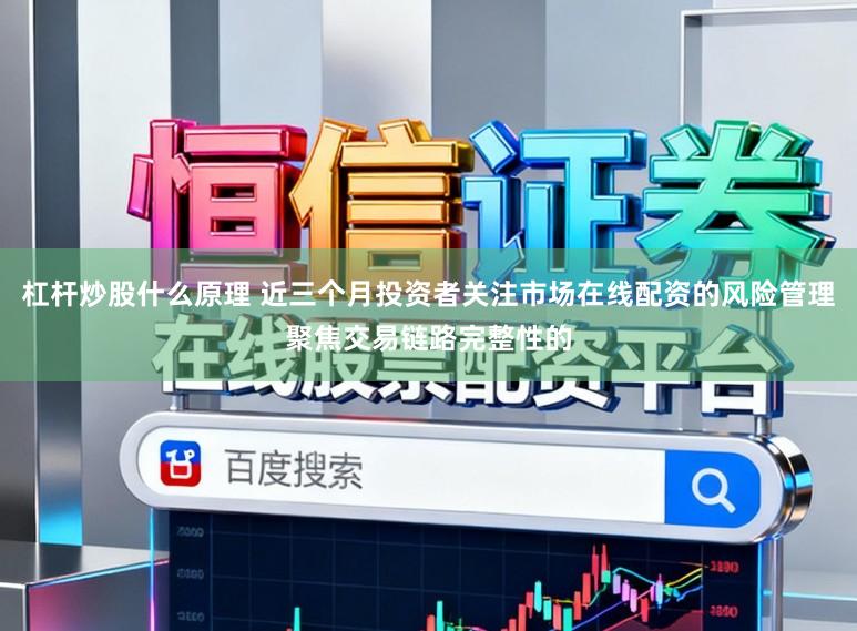 杠杆炒股什么原理 近三个月投资者关注市场在线配资的风险管理聚焦交易链路完整性的