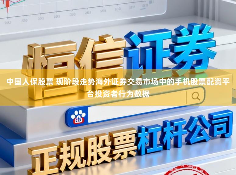 中国人保股票 现阶段走势海外证券交易市场中的手机股票配资平台投资者行为数据