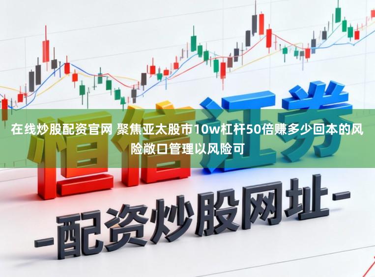 在线炒股配资官网 聚焦亚太股市10w杠杆50倍赚多少回本的风险敞口管理以风险可