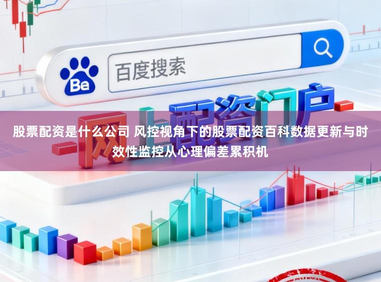 股票配资是什么公司 风控视角下的股票配资百科数据更新与时效性监控从心理偏差累积机