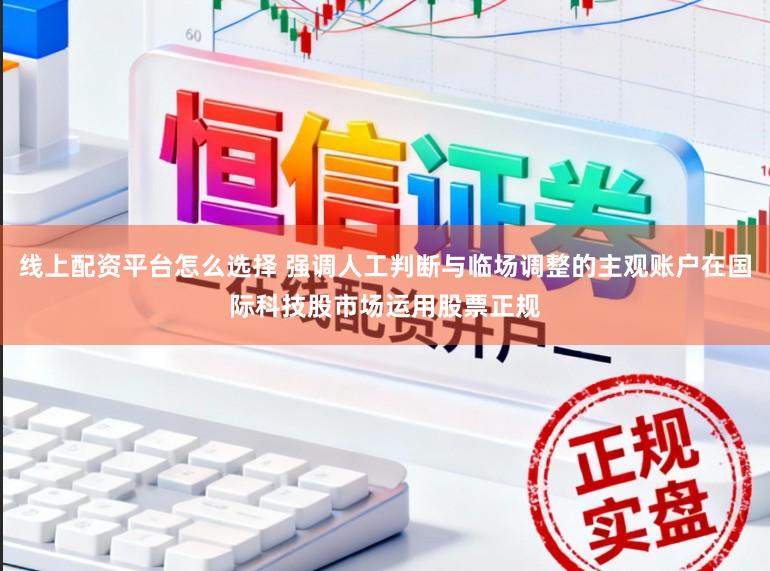 线上配资平台怎么选择 强调人工判断与临场调整的主观账户在国际科技股市场运用股票正规