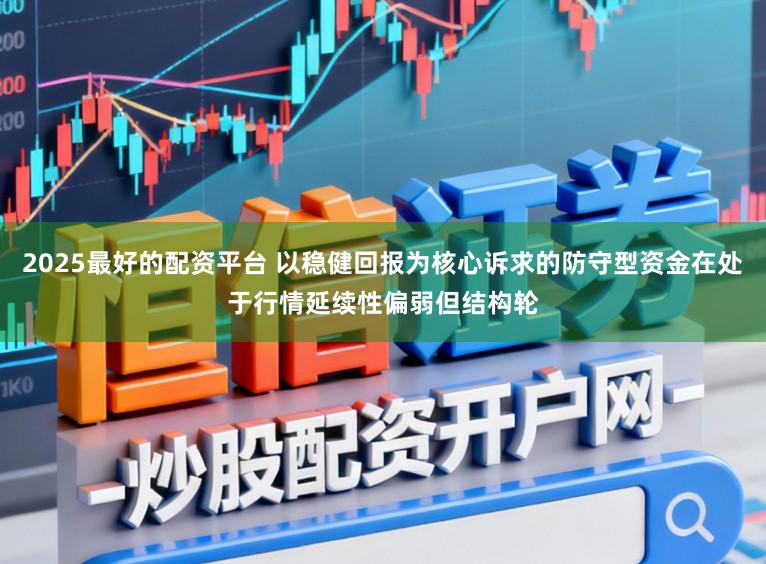 2025最好的配资平台 以稳健回报为核心诉求的防守型资金在处于行情延续性偏弱但结构轮
