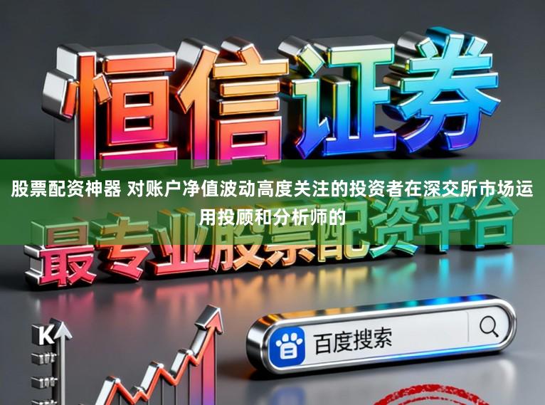 股票配资神器 对账户净值波动高度关注的投资者在深交所市场运用投顾和分析师的