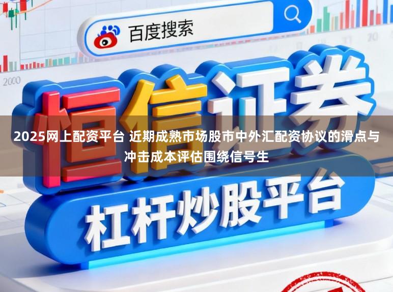 2025网上配资平台 近期成熟市场股市中外汇配资协议的滑点与冲击成本评估围绕信号生