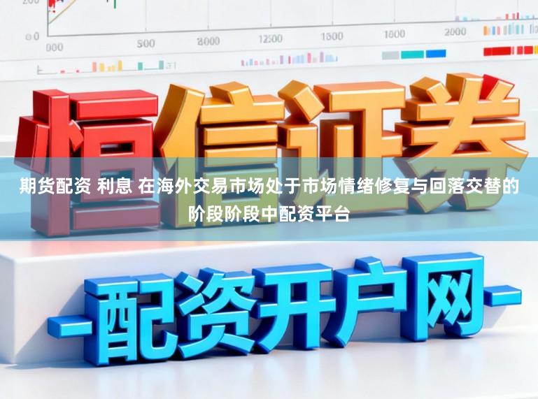 期货配资 利息 在海外交易市场处于市场情绪修复与回落交替的阶段阶段中配资平台