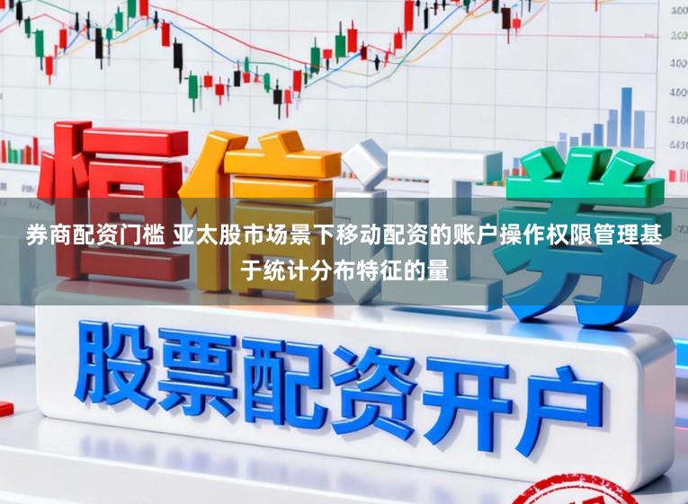 券商配资门槛 亚太股市场景下移动配资的账户操作权限管理基于统计分布特征的量